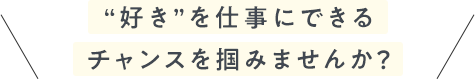 “好き”を仕事にできる チャンスを掴みませんか？