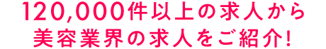 120,000件以上の求人から 美容業界の求人をご紹介！
