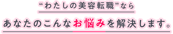 “わたしの美容転職”ならあなたのこんなお悩みを解決します。