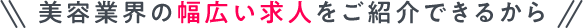 美容業界の幅広い求人をご紹介できるから
