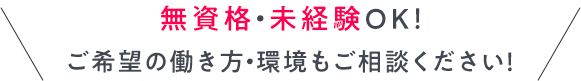 無資格・未経験OK！ ご希望の働き方・環境もご相談ください！