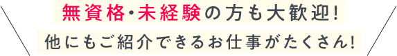 無資格・未経験の方も大歓迎！ 他にもご紹介できるお仕事がたくさん！